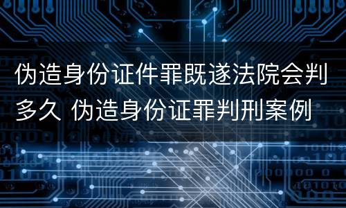 伪造身份证件罪既遂法院会判多久 伪造身份证罪判刑案例