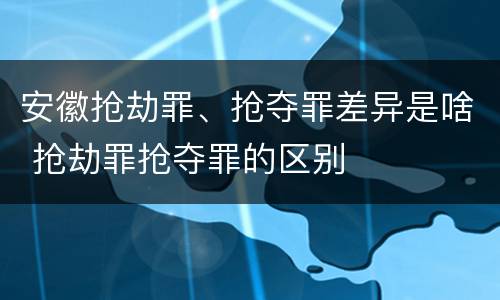 安徽抢劫罪、抢夺罪差异是啥 抢劫罪抢夺罪的区别