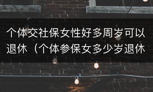 个体交社保女性好多周岁可以退休（个体参保女多少岁退休）