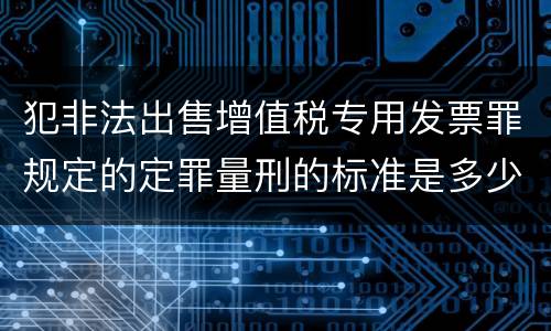 犯非法出售增值税专用发票罪规定的定罪量刑的标准是多少