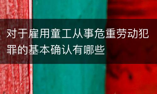 对于雇用童工从事危重劳动犯罪的基本确认有哪些