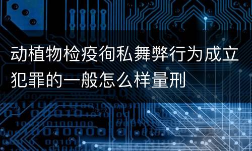 动植物检疫徇私舞弊行为成立犯罪的一般怎么样量刑