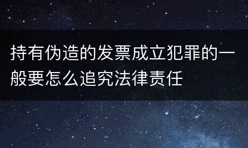 持有伪造的发票成立犯罪的一般要怎么追究法律责任