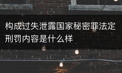 构成过失泄露国家秘密罪法定刑罚内容是什么样