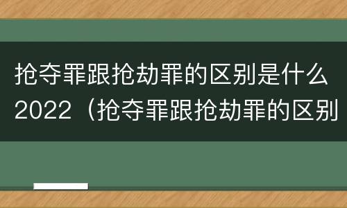 抢夺罪跟抢劫罪的区别是什么2022（抢夺罪跟抢劫罪的区别是什么）