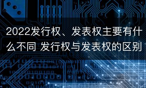 2022发行权、发表权主要有什么不同 发行权与发表权的区别