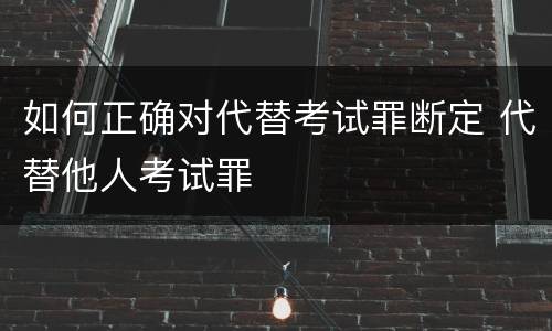 如何正确对代替考试罪断定 代替他人考试罪