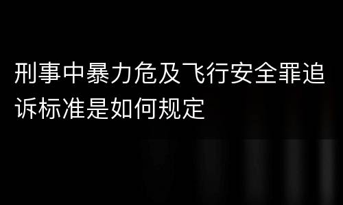 刑事中暴力危及飞行安全罪追诉标准是如何规定