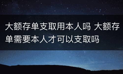 大额存单支取用本人吗 大额存单需要本人才可以支取吗