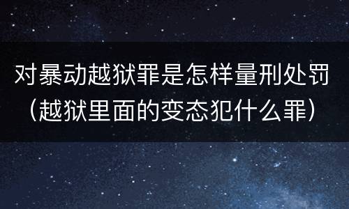 对暴动越狱罪是怎样量刑处罚（越狱里面的变态犯什么罪）