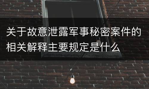 关于故意泄露军事秘密案件的相关解释主要规定是什么