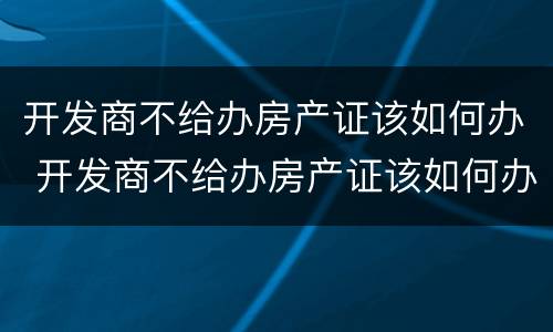 开发商不给办房产证该如何办 开发商不给办房产证该如何办呢