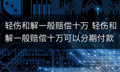 轻伤和解一般赔偿十万 轻伤和解一般赔偿十万可以分期付款吗
