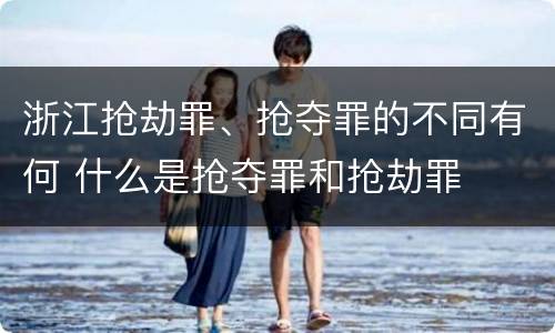 浙江抢劫罪、抢夺罪的不同有何 什么是抢夺罪和抢劫罪