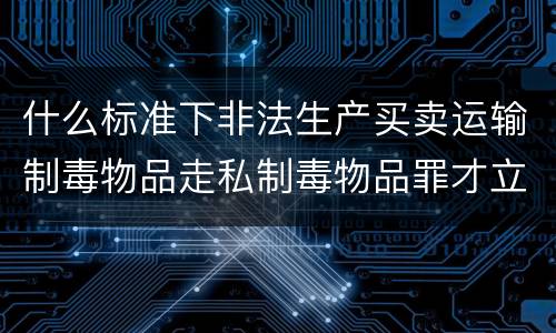 什么标准下非法生产买卖运输制毒物品走私制毒物品罪才立案