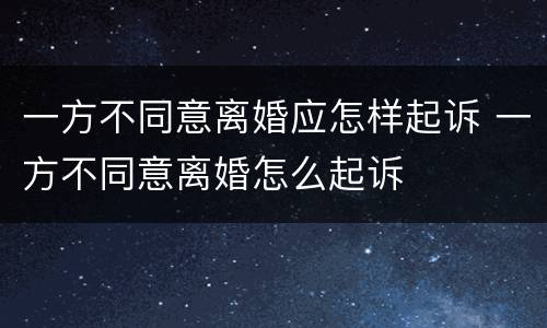 一方不同意离婚应怎样起诉 一方不同意离婚怎么起诉
