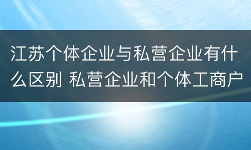 江苏个体企业与私营企业有什么区别 私营企业和个体工商户的区别