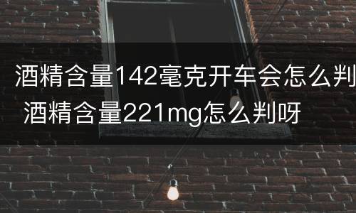 酒精含量142毫克开车会怎么判 酒精含量221mg怎么判呀