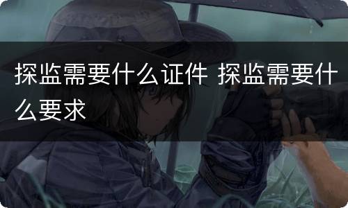 探监需要什么证件 探监需要什么要求