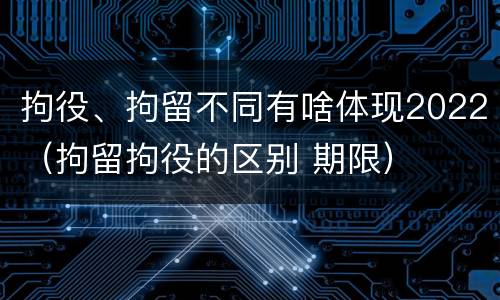 拘役、拘留不同有啥体现2022（拘留拘役的区别 期限）