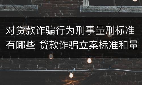 对贷款诈骗行为刑事量刑标准有哪些 贷款诈骗立案标准和量刑标准