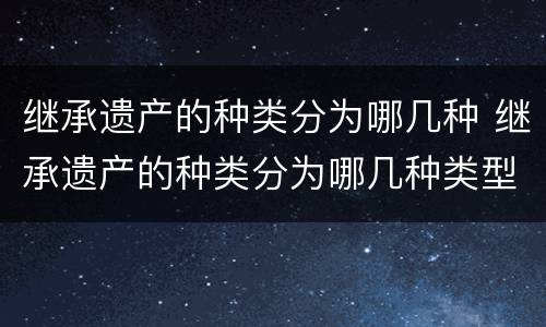 继承遗产的种类分为哪几种 继承遗产的种类分为哪几种类型
