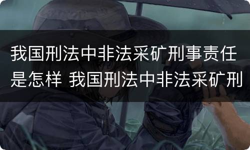 我国刑法中非法采矿刑事责任是怎样 我国刑法中非法采矿刑事责任是怎样划分的