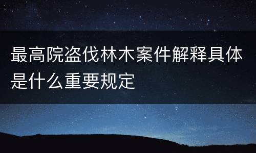 最高院盗伐林木案件解释具体是什么重要规定