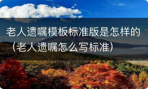 老人遗嘱模板标准版是怎样的（老人遗嘱怎么写标准）