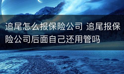 追尾怎么报保险公司 追尾报保险公司后面自己还用管吗