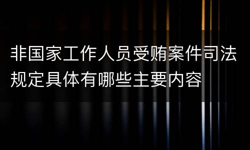 非国家工作人员受贿案件司法规定具体有哪些主要内容