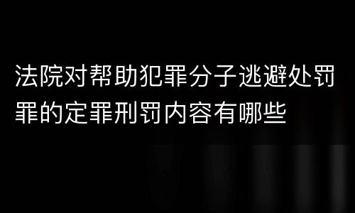 法院对帮助犯罪分子逃避处罚罪的定罪刑罚内容有哪些