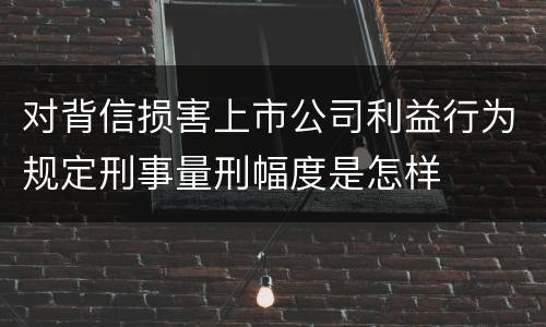 对背信损害上市公司利益行为规定刑事量刑幅度是怎样