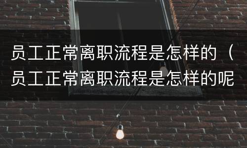 员工正常离职流程是怎样的（员工正常离职流程是怎样的呢）