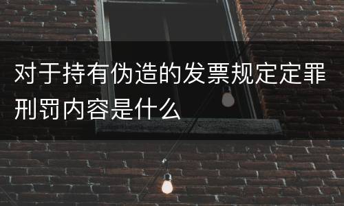 对于持有伪造的发票规定定罪刑罚内容是什么