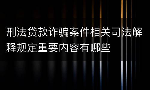 刑法贷款诈骗案件相关司法解释规定重要内容有哪些
