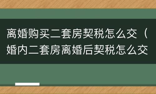 离婚购买二套房契税怎么交（婚内二套房离婚后契税怎么交）
