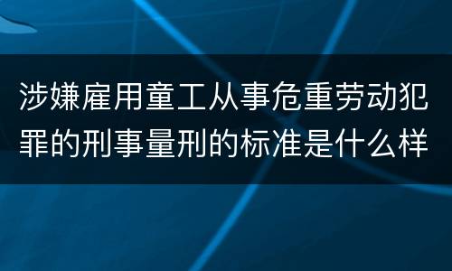涉嫌雇用童工从事危重劳动犯罪的刑事量刑的标准是什么样的