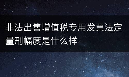非法出售增值税专用发票法定量刑幅度是什么样