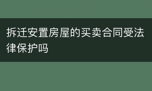 拆迁安置房屋的买卖合同受法律保护吗