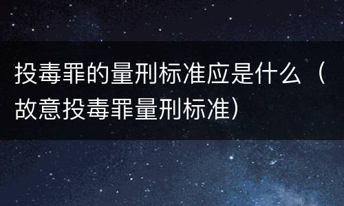投毒罪的量刑标准应是什么（故意投毒罪量刑标准）