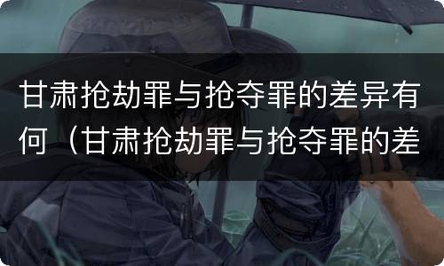 甘肃抢劫罪与抢夺罪的差异有何（甘肃抢劫罪与抢夺罪的差异有何区别）