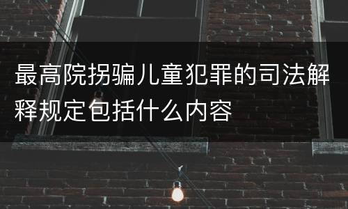 最高院拐骗儿童犯罪的司法解释规定包括什么内容