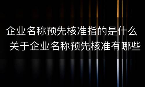企业名称预先核准指的是什么 关于企业名称预先核准有哪些主要规定