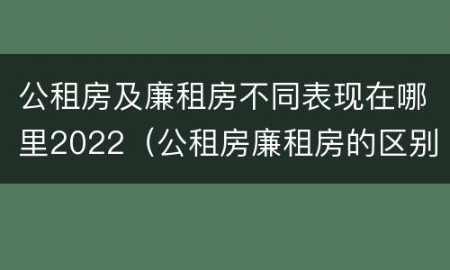 公租房及廉租房不同表现在哪里2022（公租房廉租房的区别有哪些）