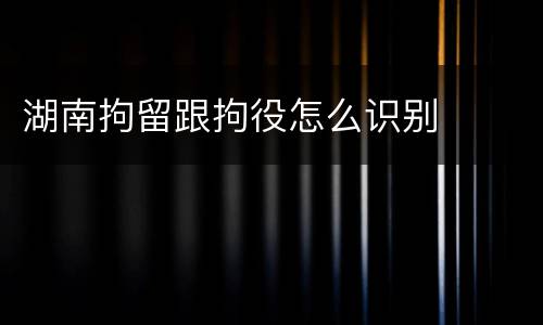 湖南拘留跟拘役怎么识别