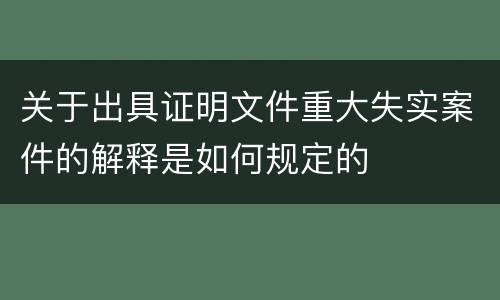 关于出具证明文件重大失实案件的解释是如何规定的