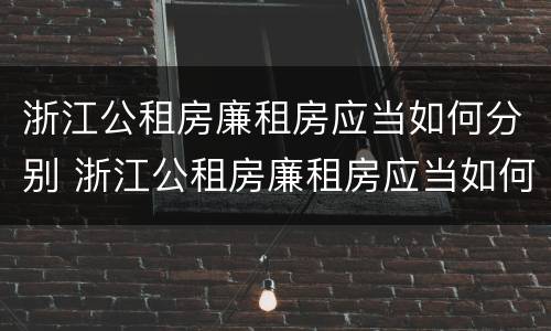 浙江公租房廉租房应当如何分别 浙江公租房廉租房应当如何分别购买
