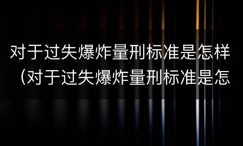 对于过失爆炸量刑标准是怎样（对于过失爆炸量刑标准是怎样计算的）