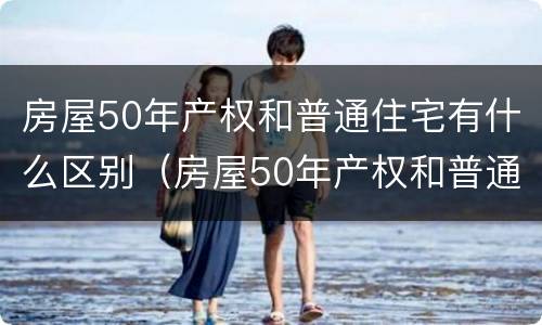 房屋50年产权和普通住宅有什么区别（房屋50年产权和普通住宅有什么区别呢）